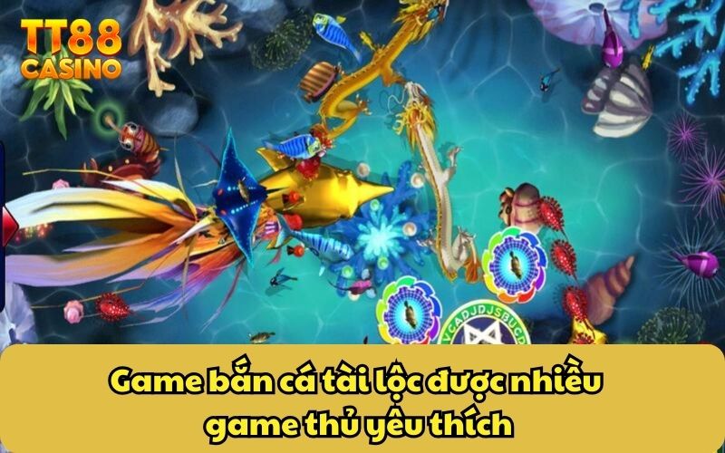 Game bắn cá tài lộc được nhiều game thủ yêu thích