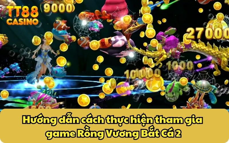 Hướng dẫn cách thực hiện tham gia game Rồng Vương Bắt Cá 2