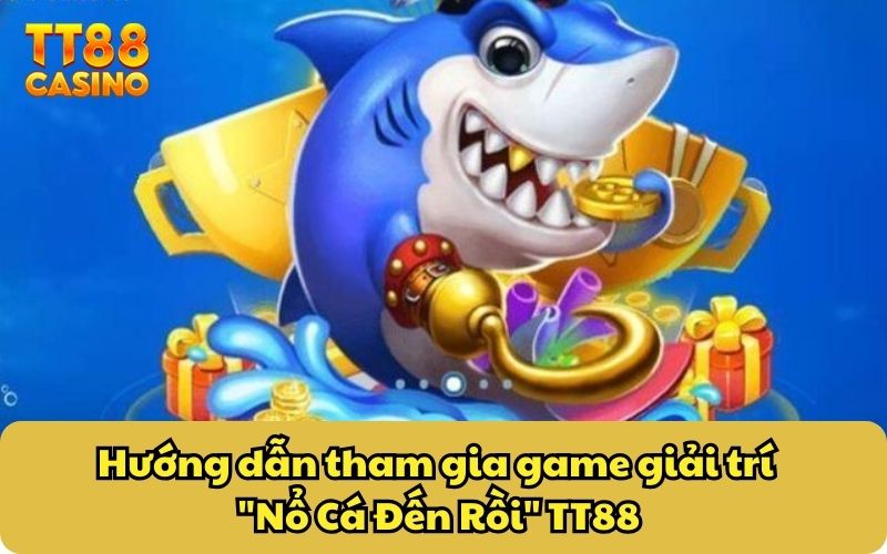 Hướng dẫn tham gia game giải trí "Nổ Cá Đến Rồi" TT88