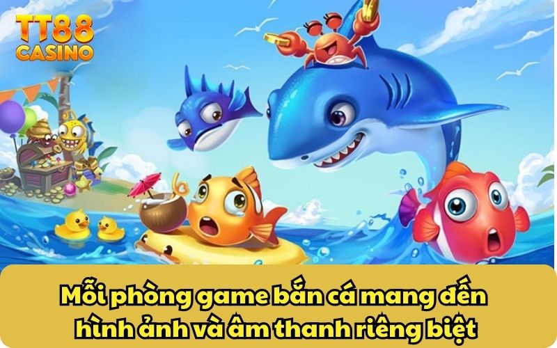 Mỗi phòng game bắn cá mang đến hình ảnh và âm thanh riêng biệt