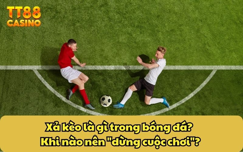 Xả kèo là gì trong bóng đá? Khi nào nên "dừng cuộc chơi"?